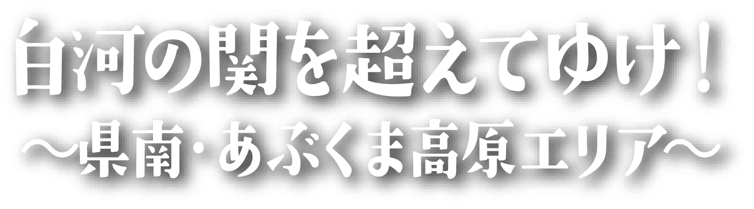 白河の関を超えてゆけ！～県南・あぶくま高原エリア～